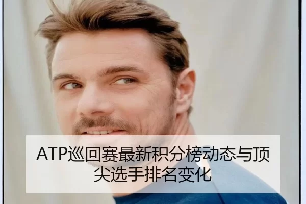 ATP巡回赛最新积分榜动态与顶尖选手排名变化