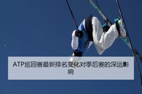 ATP巡回赛最新排名变化对季后赛的深远影响